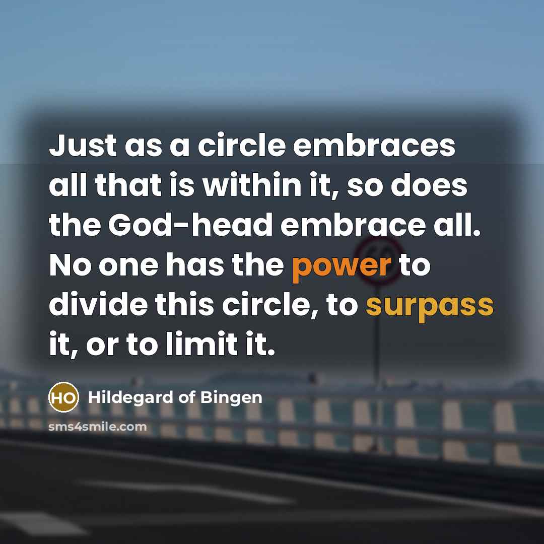 “Just as a circle embraces all that is within it, so does the God-head embrace all. No one has the power to divide this circle, to surpass it, or to limit it.” quote by Hildegard of Bingen