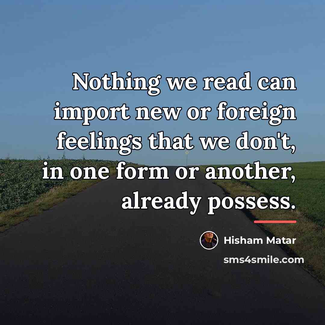 “Nothing we read can import new or foreign feelings that…” quote by Hisham Matar