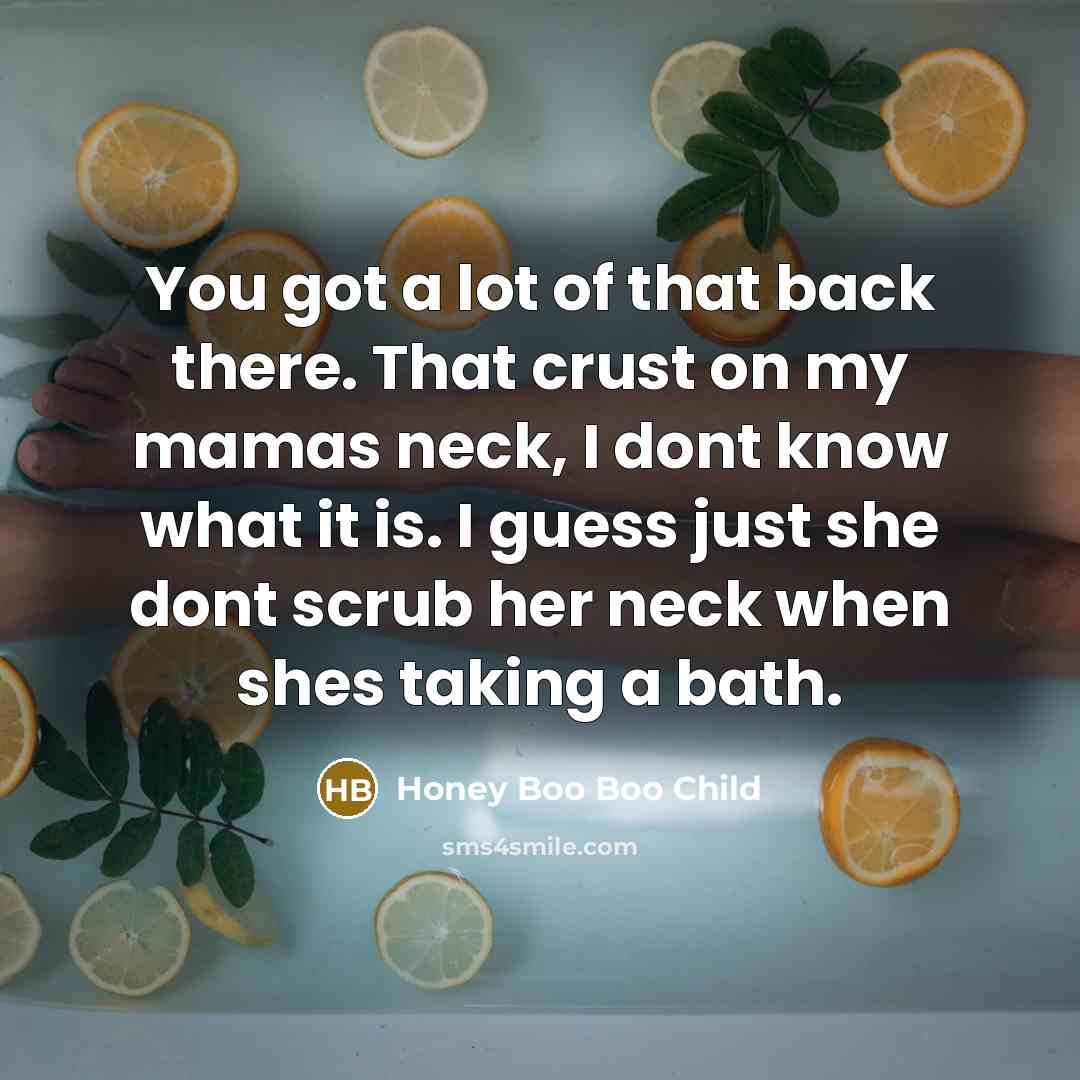 “You got a lot of that back there. That crust on my mamas neck, I dont know what it is. I guess just she dont scrub her neck when shes taking a bath.” quote by Honey Boo Boo Child