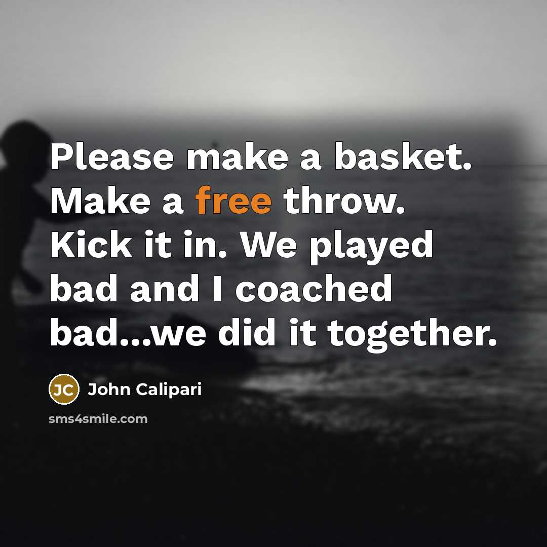 “Please make a basket. Make a free throw. Kick it in. We played bad and I coached bad...we did it together.” quote by John Calipari