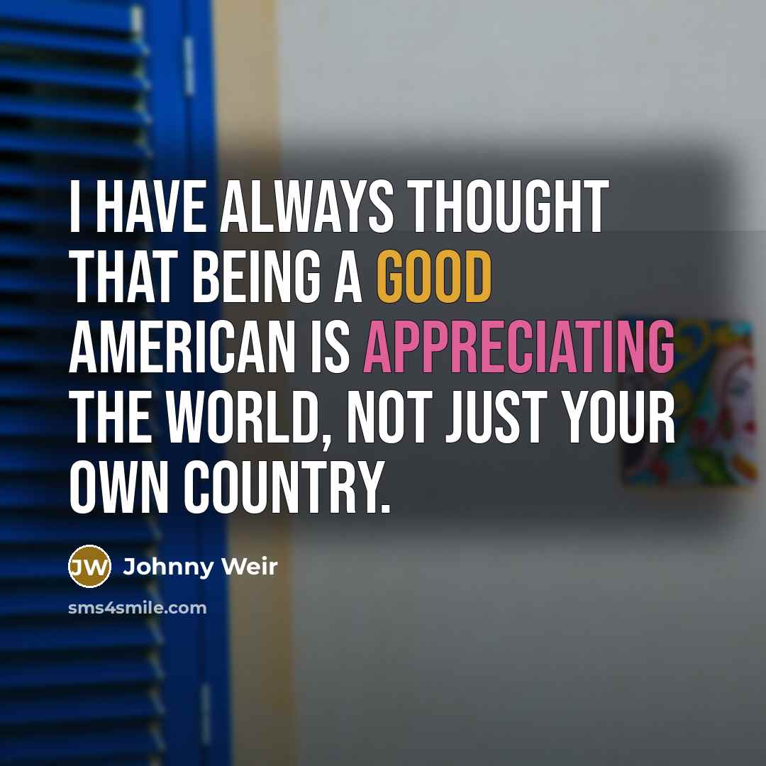 “I have always thought that being a good American is appreciating the world, not just your own country.” quote by Johnny Weir