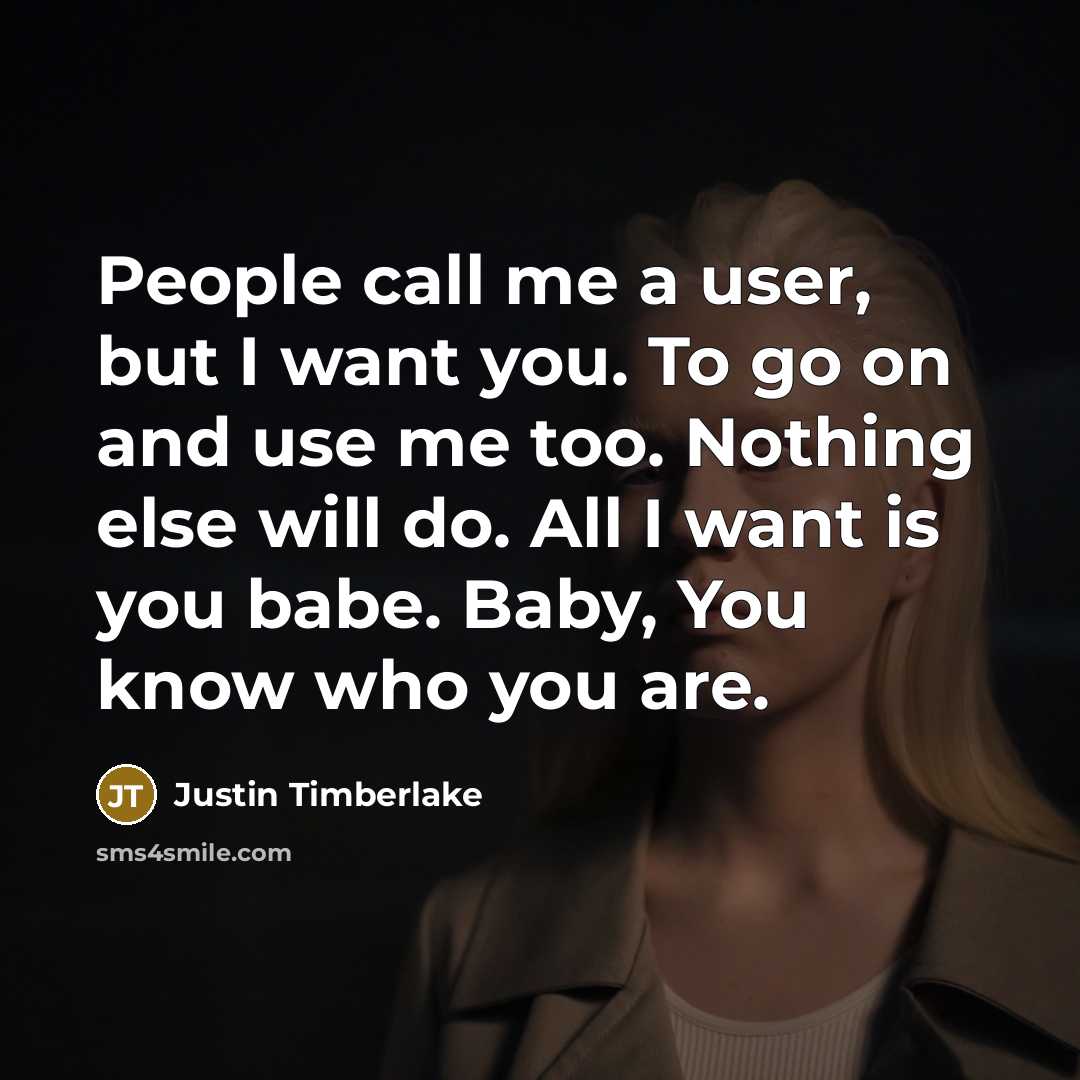 “People call me a user, but I want you. To go on and use me too. Nothing else will do. All I want is you babe. Baby, You know who you are.” quote by Justin Timberlake
