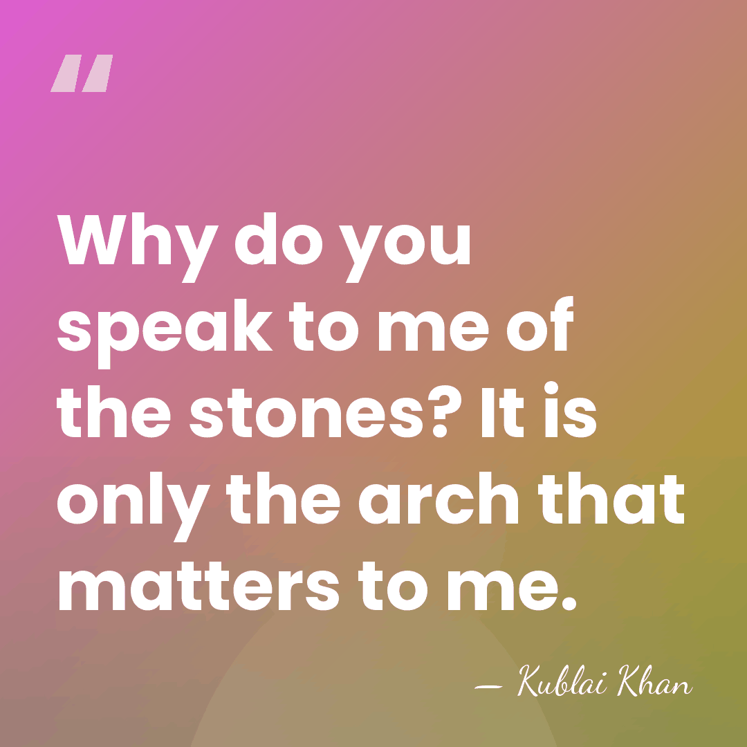 Why do you speak to me of the stones? It is only&hellip; - Kublai Khan
