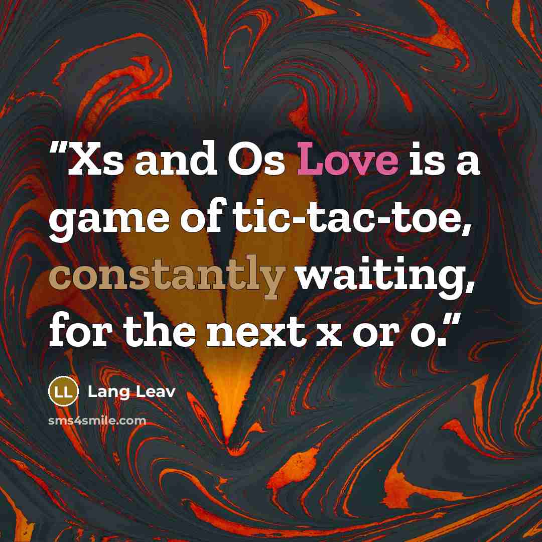 “Xs and Os Love is a game of tic-tac-toe, constantly waiting, for the next x or o.” quote by Lang Leav