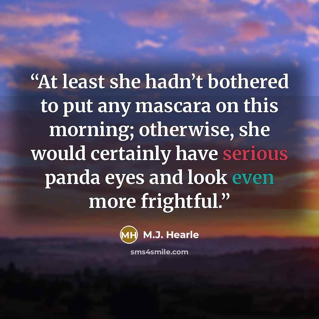 “At least she hadn’t bothered to put any mascara on this morning; otherwise, she would certainly have serious panda eyes and look even more frightful.” quote by M.J. Hearle