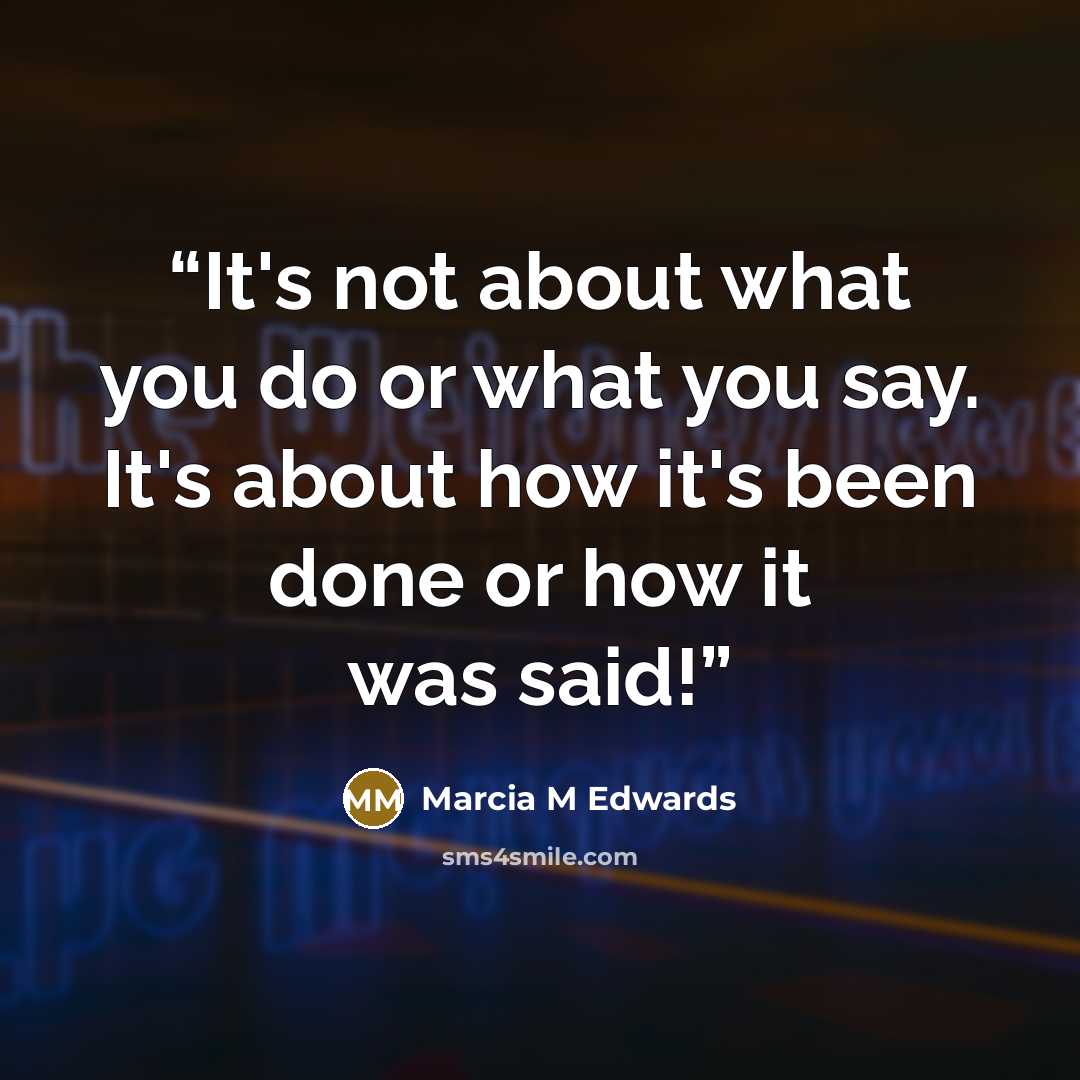“It's not about what you do or what you say. It's about how it's been done or how it was said!” quote by Marcia M Edwards