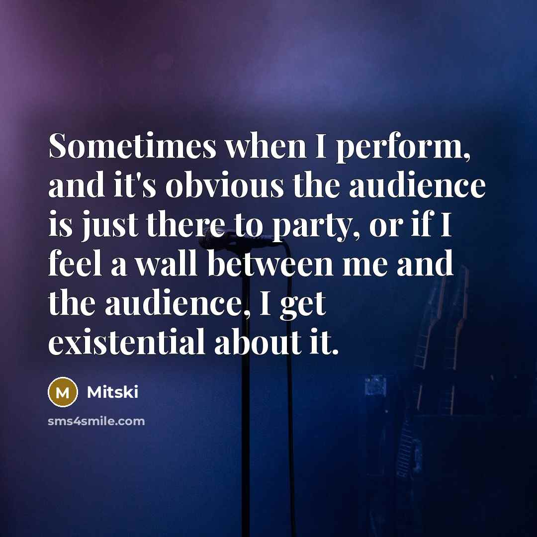 “Sometimes when I perform, and it's obvious the audience is just there to party, or if I feel a wall between me and the audience, I get existential about it.” quote by Mitski