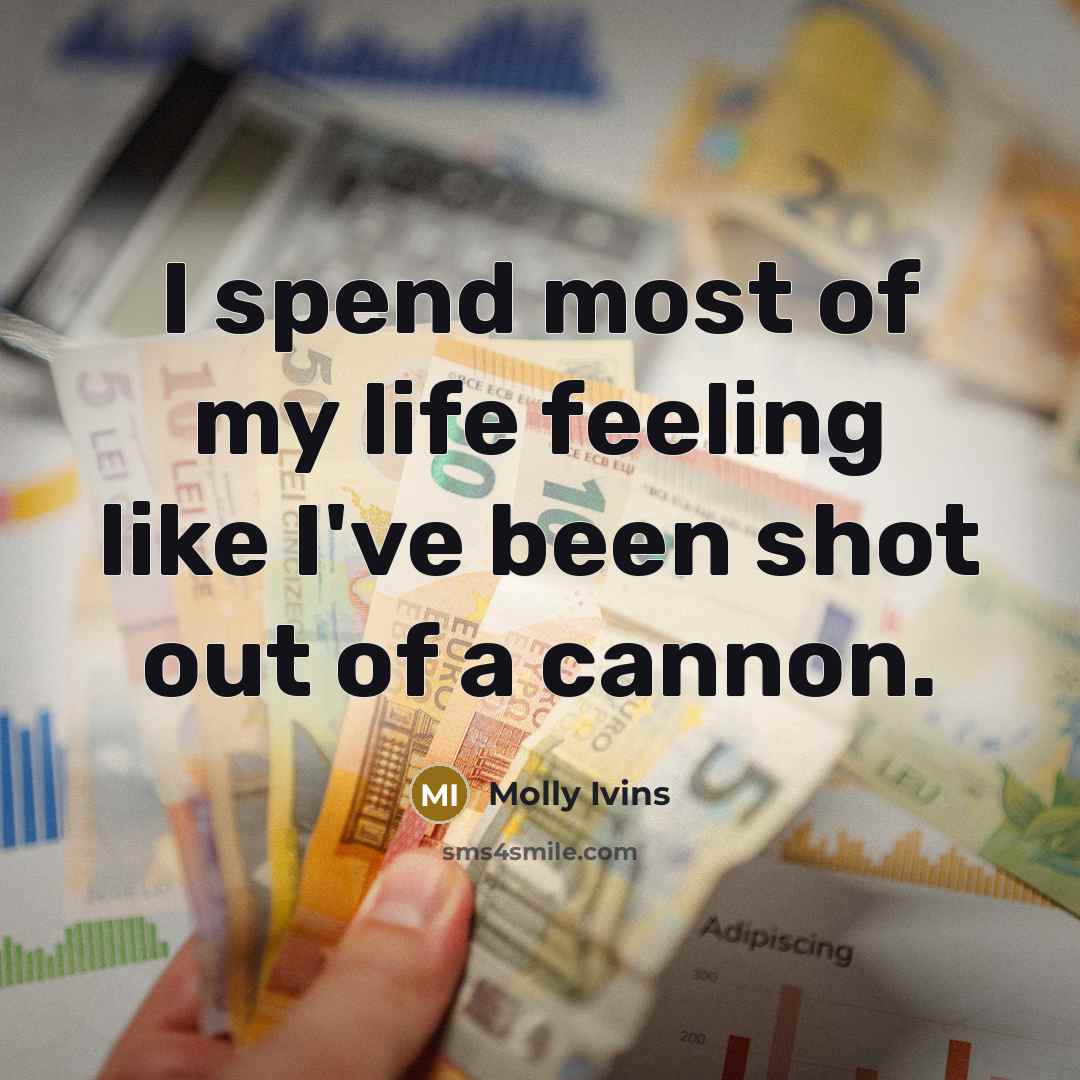 “I spend most of my life feeling like I've been shot out of a cannon.” quote by Molly Ivins