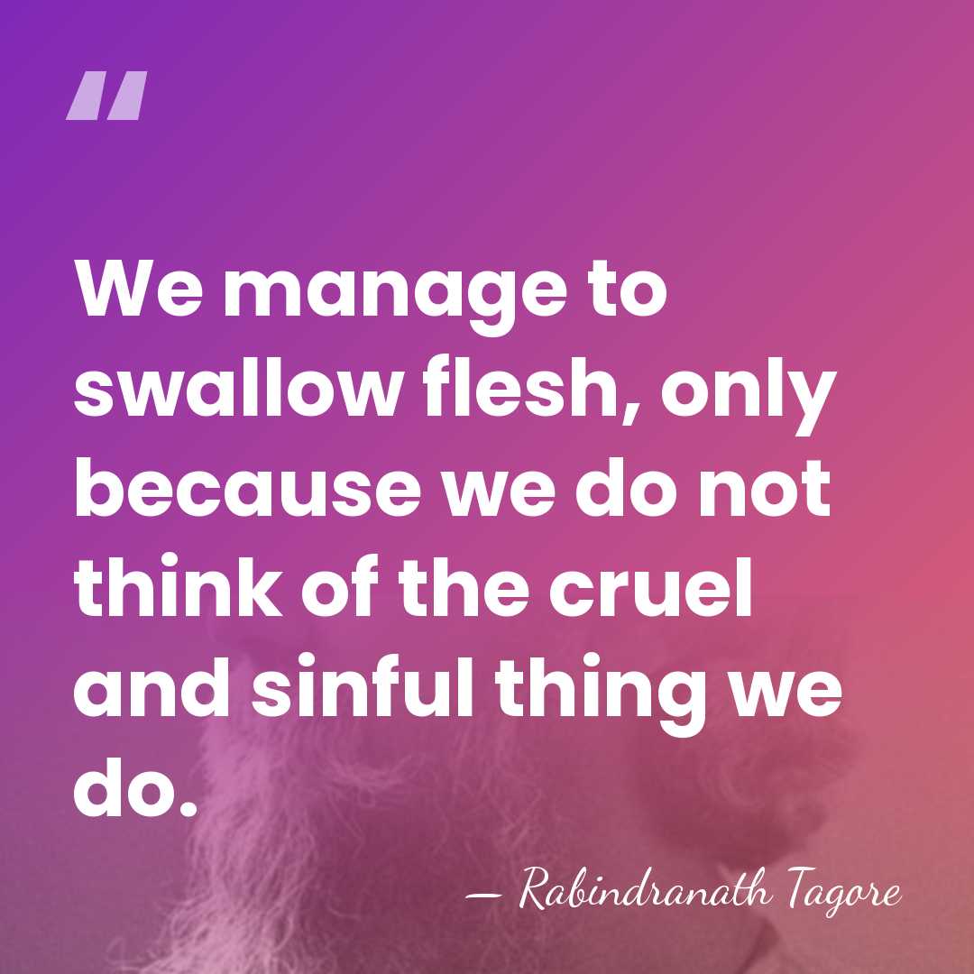 We manage to swallow flesh, only because we do not think of&hellip; - Rabindranath Tagore