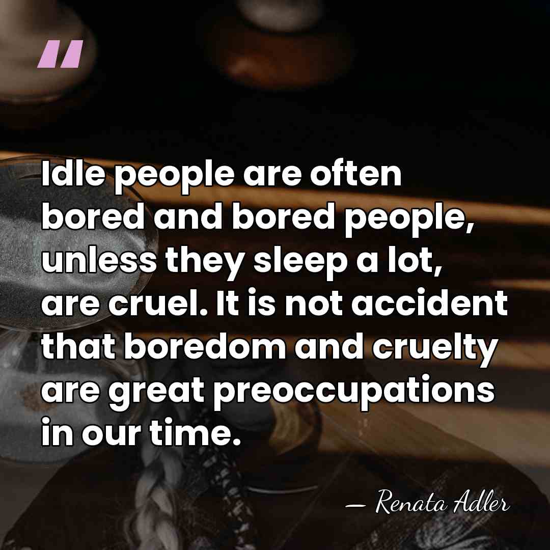 Idle people are often bored and bored people, unless they sleep a&hellip; - Renata Adler