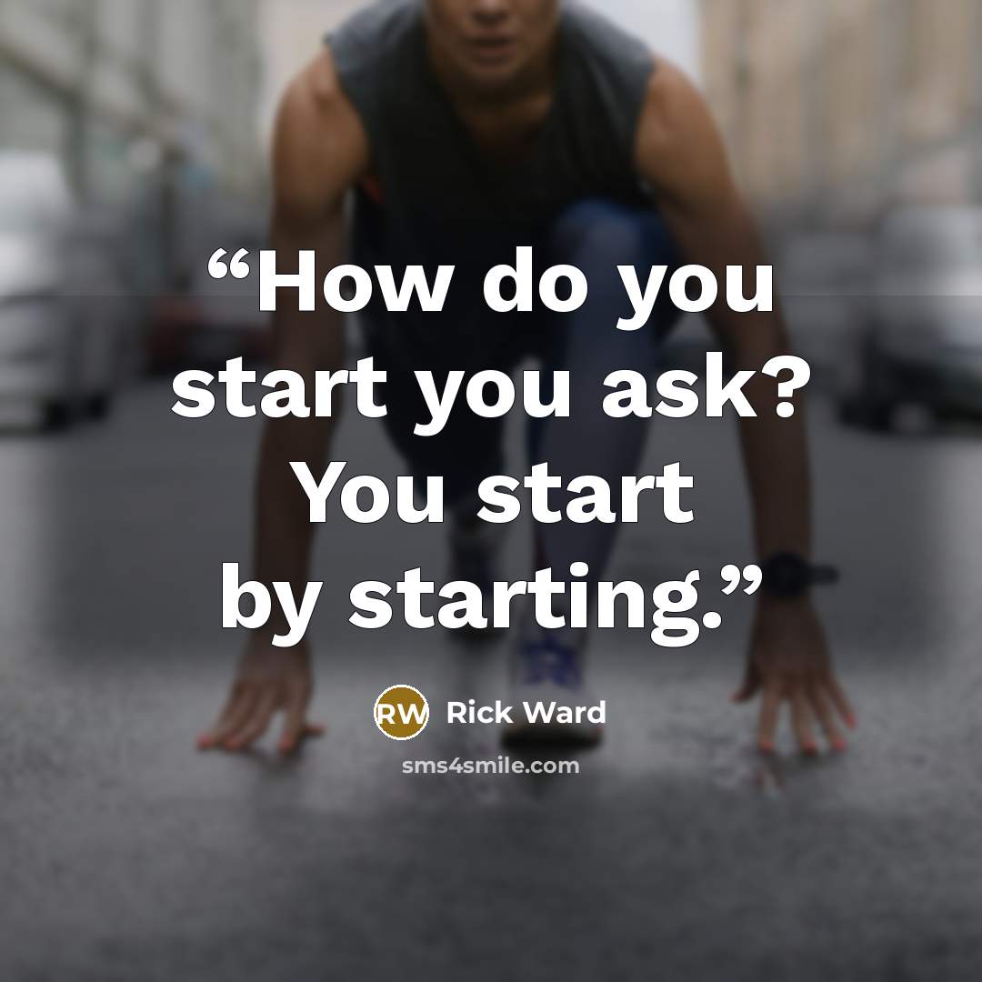 “How do you start you ask? You start by starting.” quote by Rick Ward