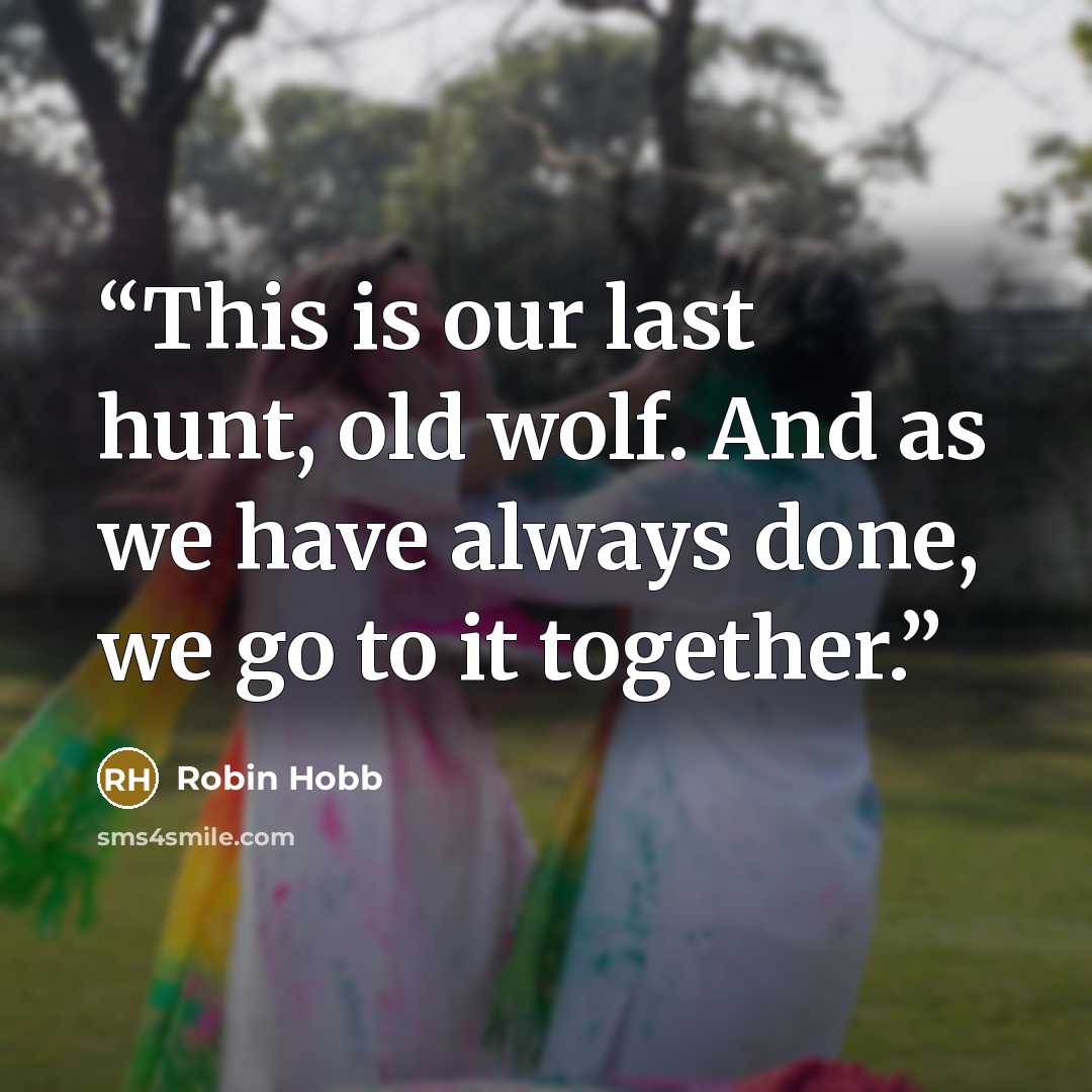 “This is our last hunt, old wolf. And as we have always done, we go to it together.” quote by Robin Hobb
