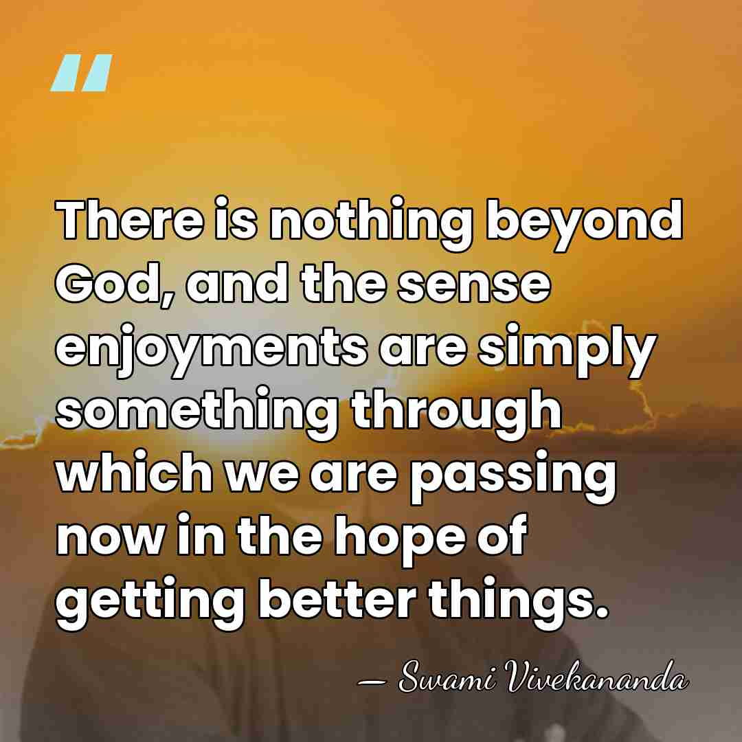 There is nothing beyond God, and the sense enjoyments are simply something&hellip; - Swami Vivekananda