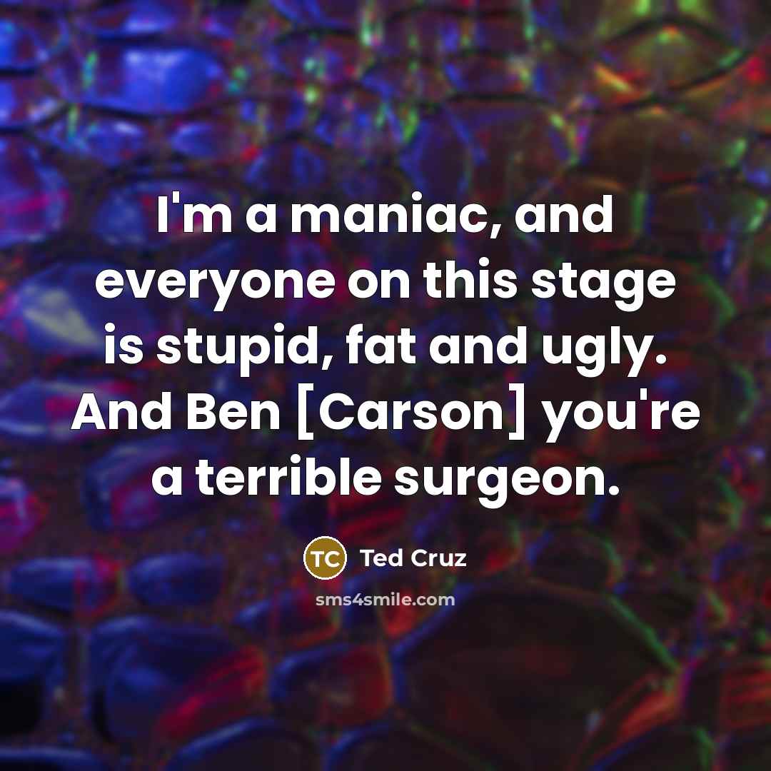 “I'm a maniac, and everyone on this stage is stupid,…” quote by Ted Cruz