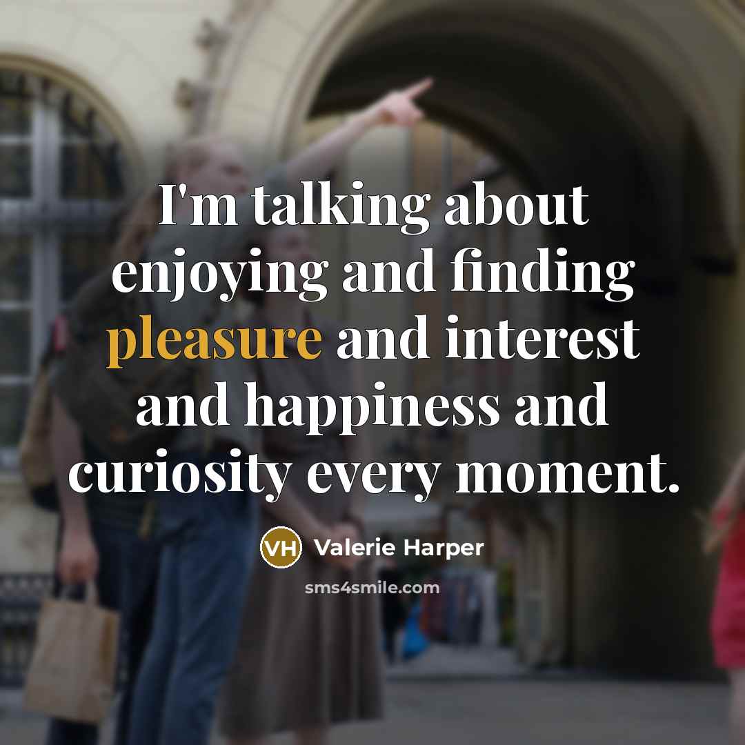 “I'm talking about enjoying and finding pleasure and interest and…” quote by Valerie Harper
