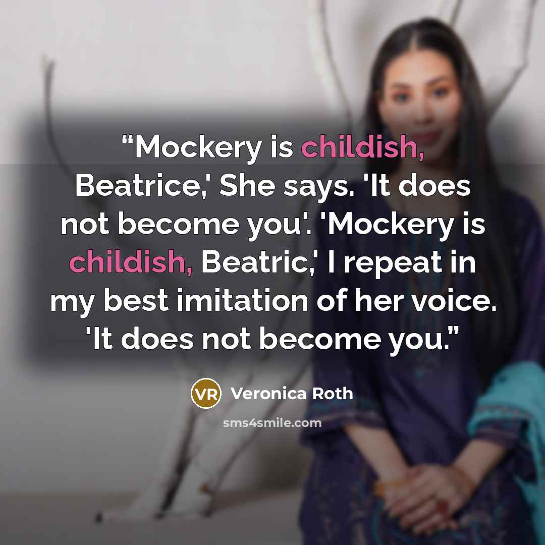 “Mockery is childish, Beatrice,' She says. 'It does not become you'. 'Mockery is childish, Beatric,' I repeat in my best imitation of her voice. 'It does not become you.” quote by Veronica Roth