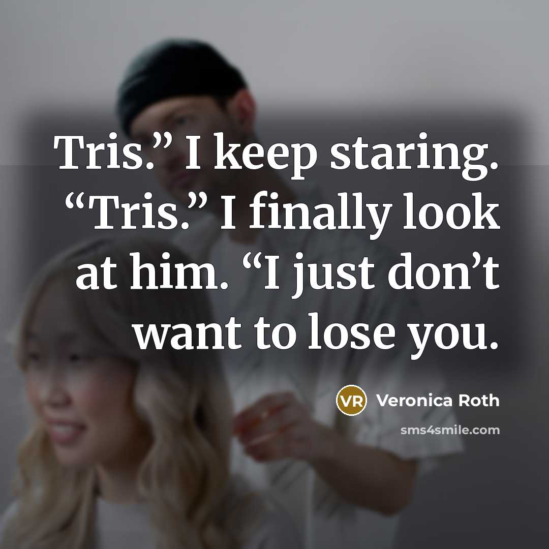“Tris.” I keep staring. “Tris.” I finally look at him. “I just don’t want to lose you.” quote by Veronica Roth