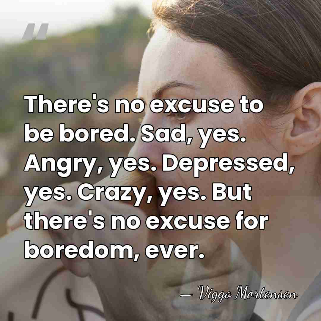 There's no excuse to be bored. Sad, yes. Angry, yes. Depressed, yes.&hellip; - Viggo Mortensen