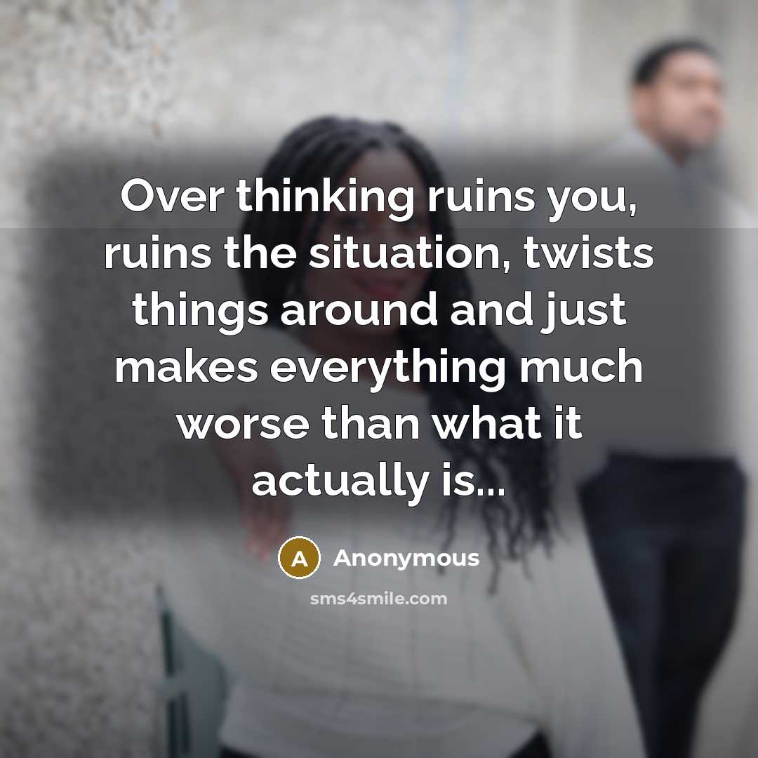 “Over thinking ruins you, ruins the situation, twists things around…” quote by Anonymous