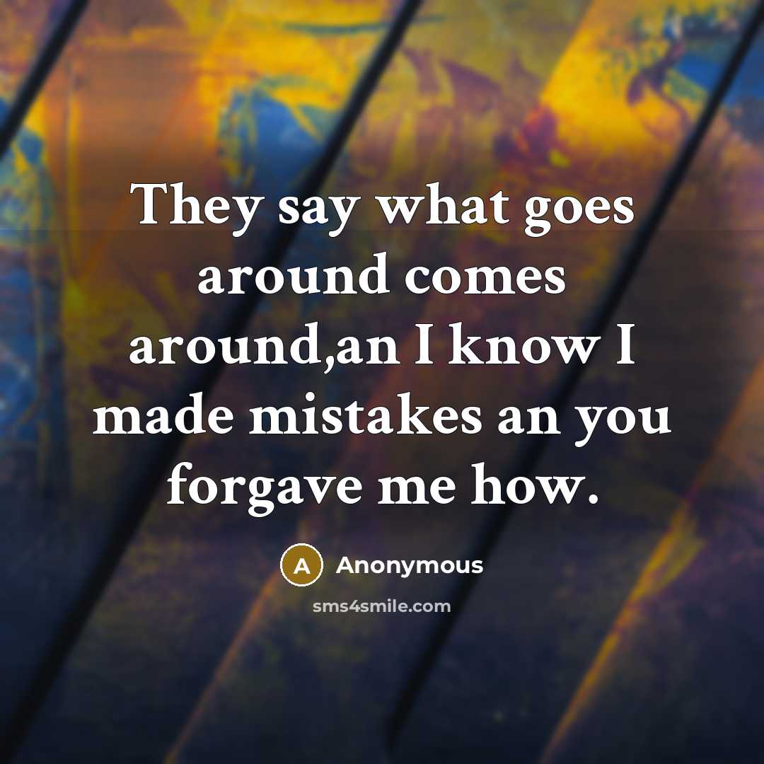 “They say what goes around comes around,an I know I made mistakes an you forgave me how.” quote by Anonymous