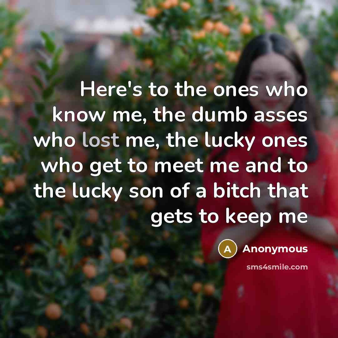 “Here's to the ones who know me, the dumb asses…” quote by Anonymous