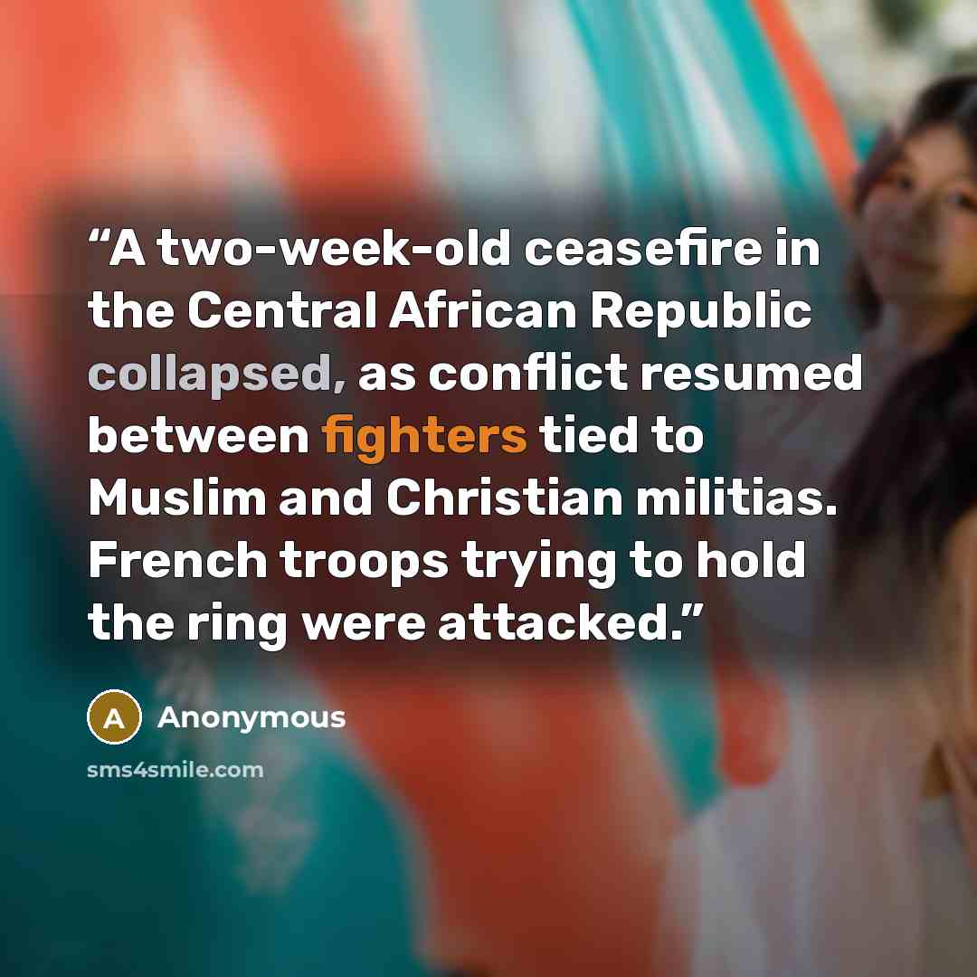 “A two-week-old ceasefire in the Central African Republic collapsed, as conflict resumed between fighters tied to Muslim and Christian militias. French troops trying to hold the ring were attacked.” quote by Anonymous