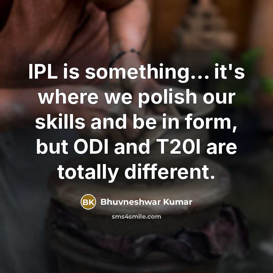 “IPL is something... it's where we polish our skills and be in form, but ODI and T20I are totally different.” quote by Bhuvneshwar Kumar