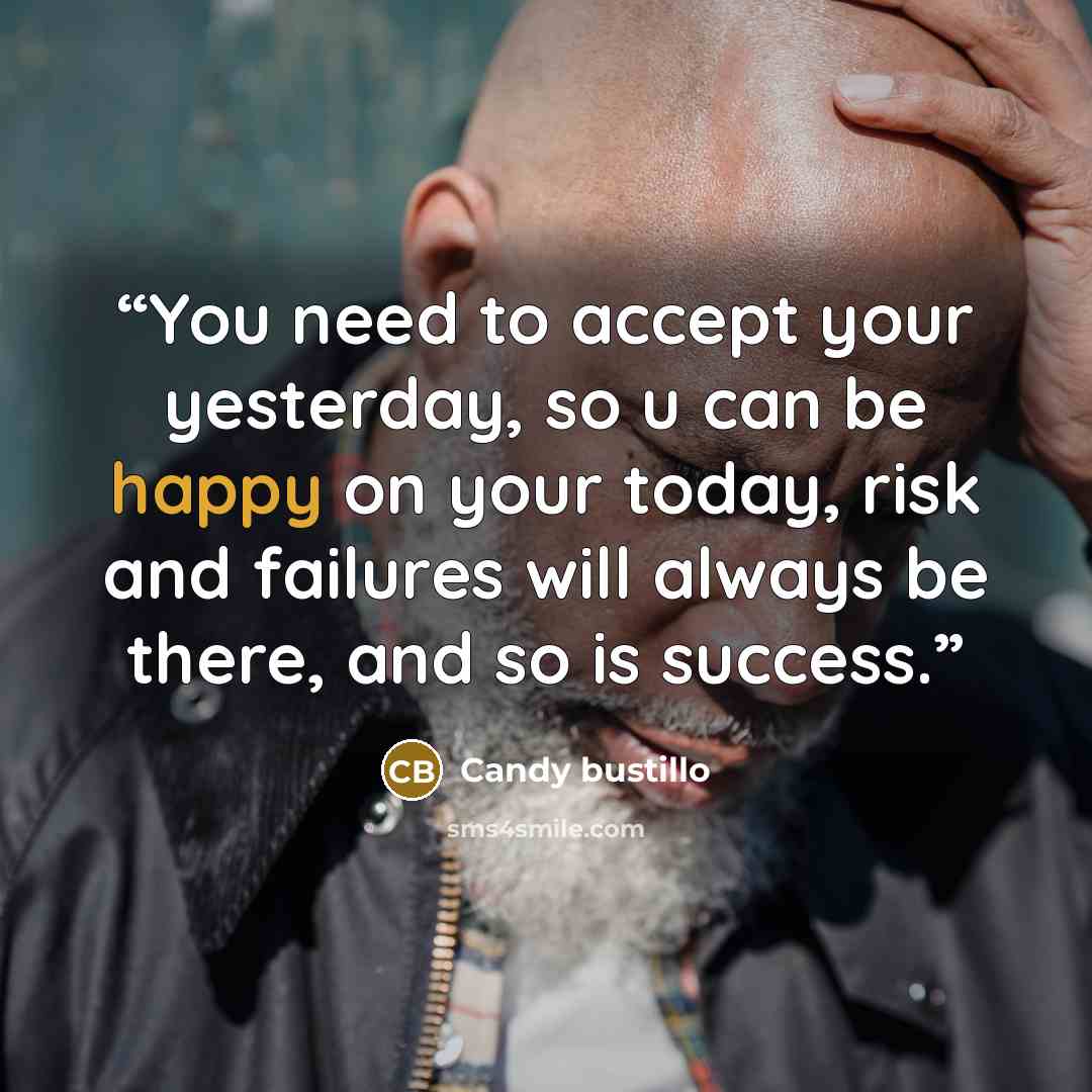 “You need to accept your yesterday, so u can be happy on your today, risk and failures will always be there, and so is success.” quote by Candy bustillo