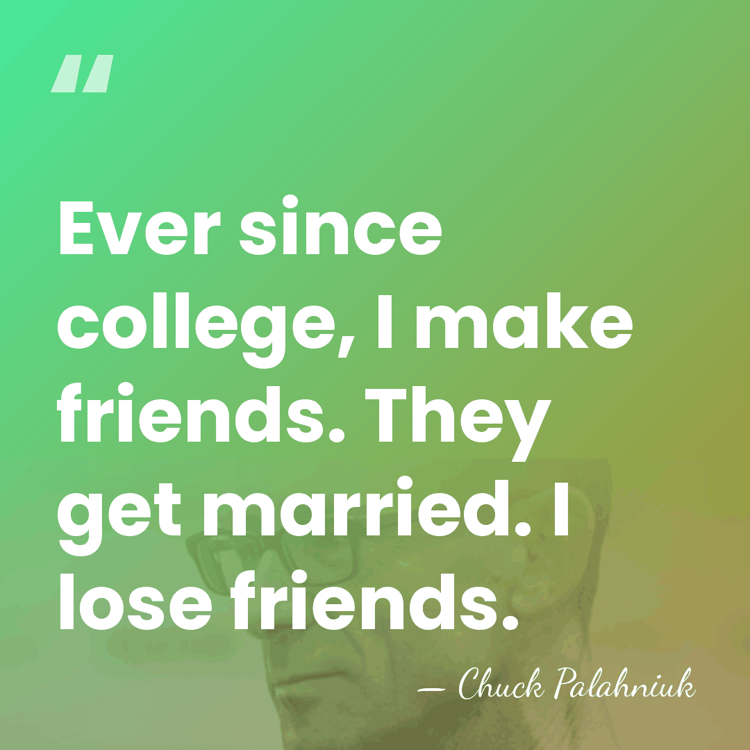 Ever since college, I make friends. They get married. I lose friends. - Chuck Palahniuk