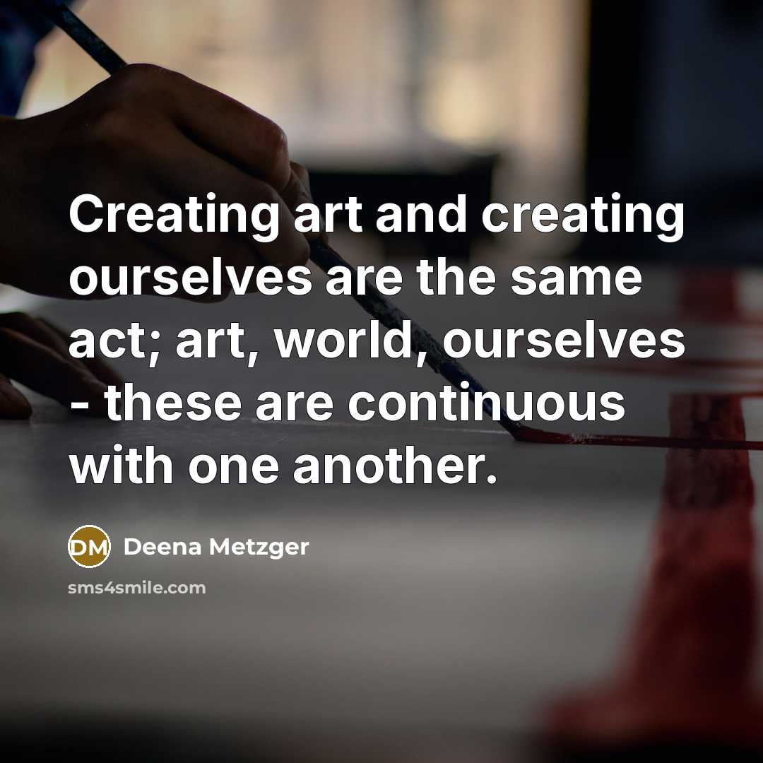 “Creating art and creating ourselves are the same act; art,…” quote by Deena Metzger