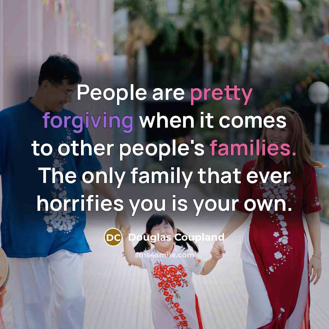 “People are pretty forgiving when it comes to other people's families. The only family that ever horrifies you is your own.” quote by Douglas Coupland