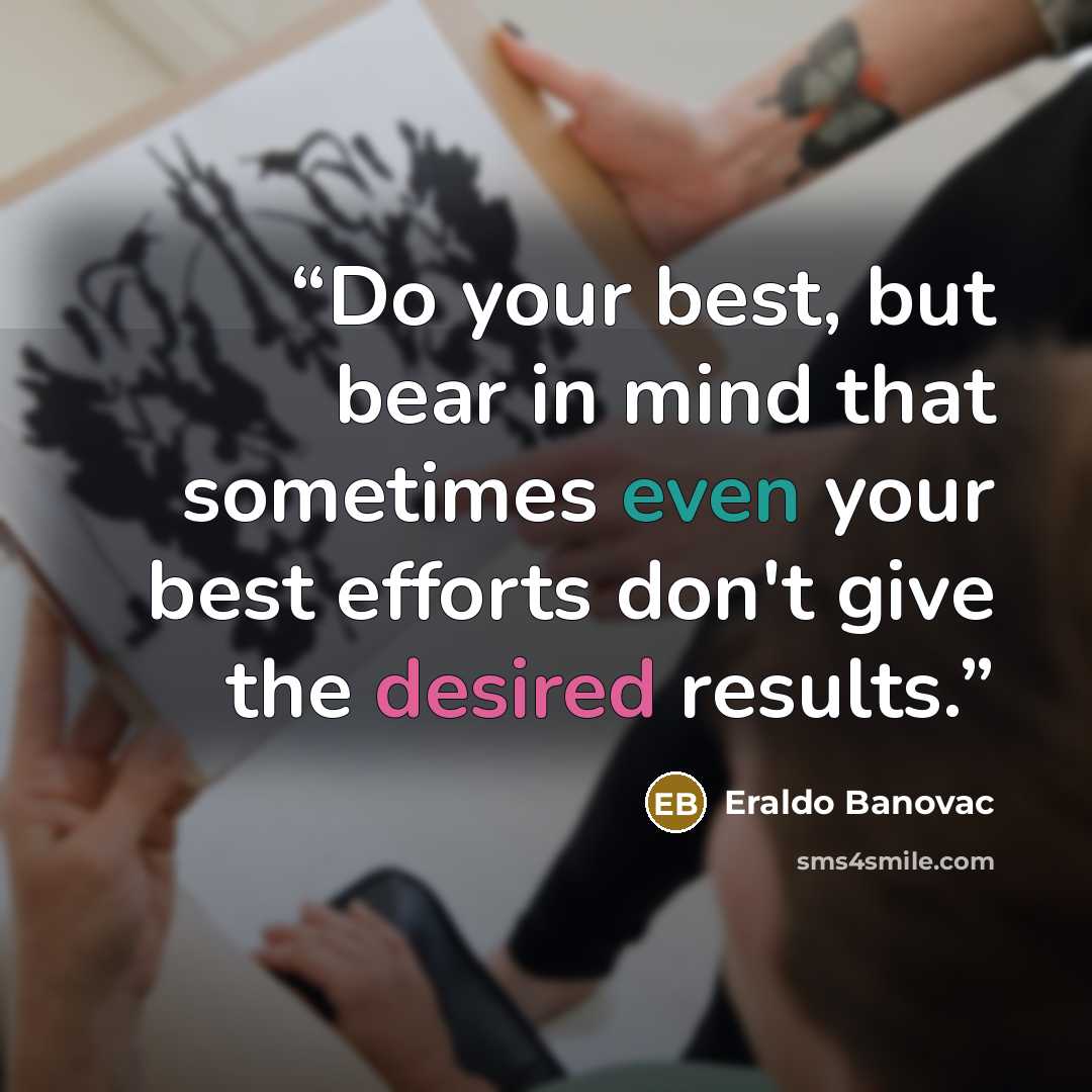 “Do your best, but bear in mind that sometimes even your best efforts don't give the desired results.” quote by Eraldo Banovac