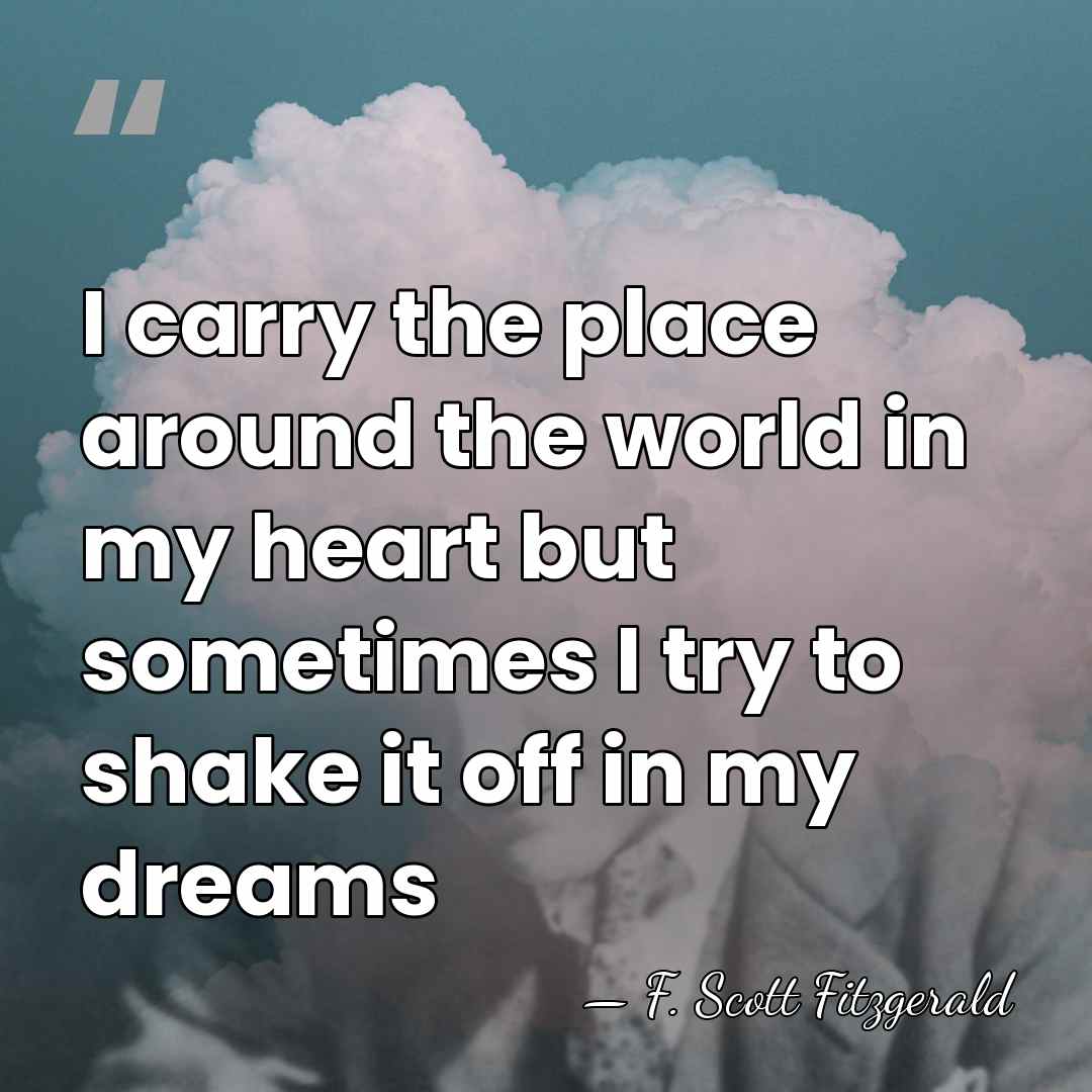 I carry the place around the world in my heart but sometimes&hellip; - F. Scott Fitzgerald