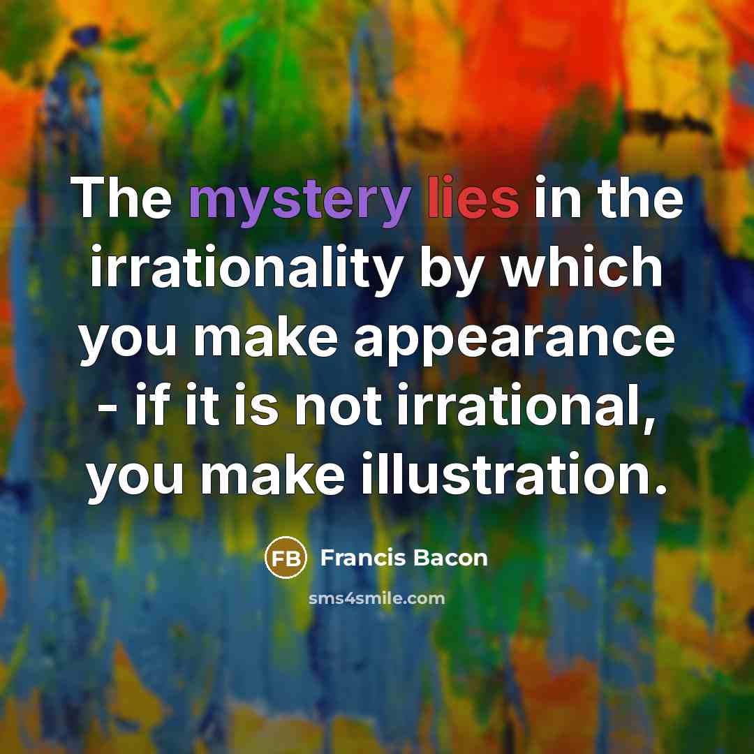 “The mystery lies in the irrationality by which you make…” quote by Francis Bacon
