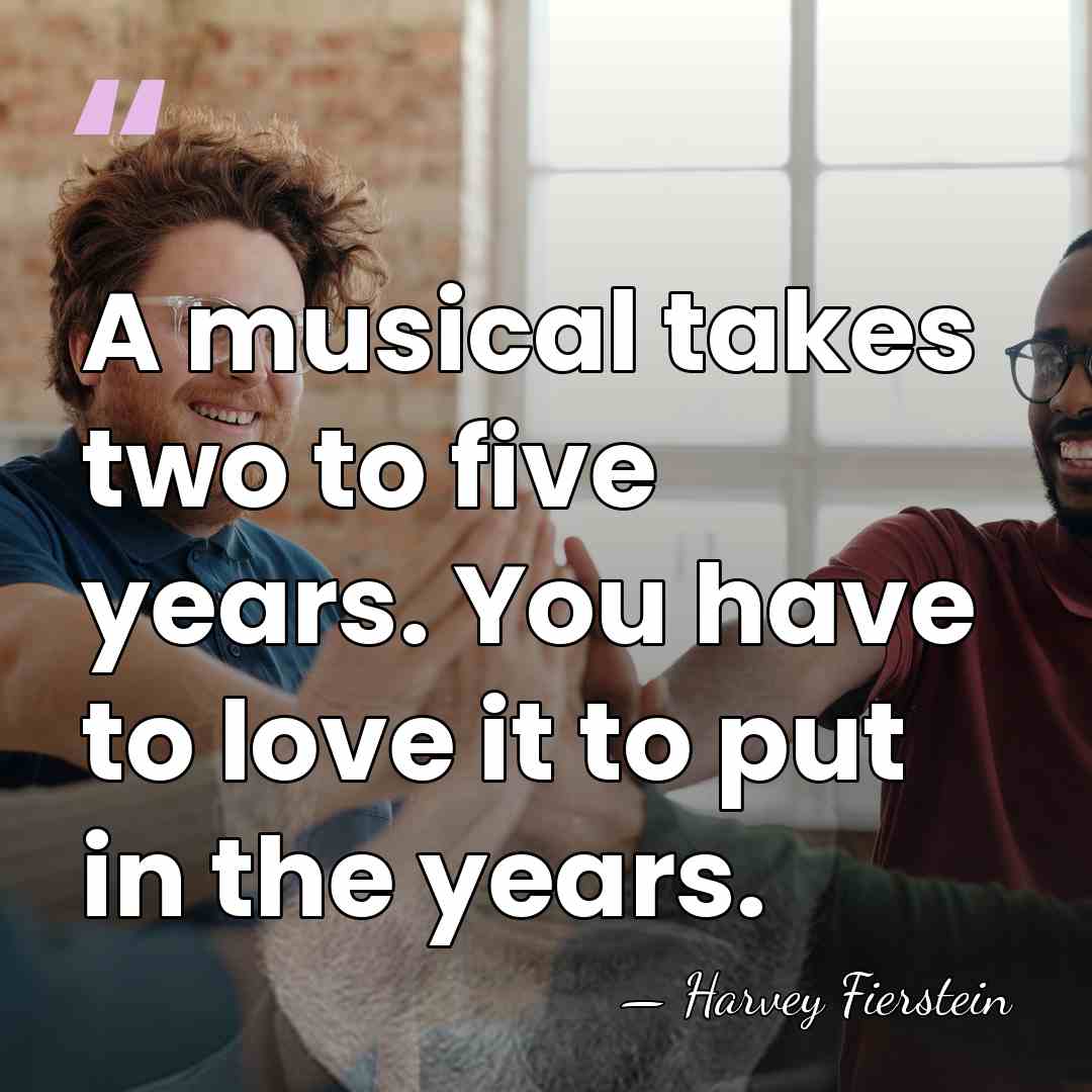 A musical takes two to five years. You have to love it&hellip; - Harvey Fierstein