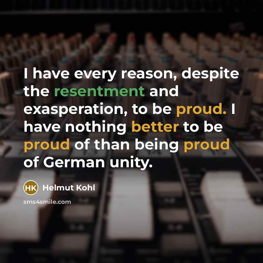 “I have every reason, despite the resentment and exasperation, to be proud. I have nothing better to be proud of than being proud of German unity.” quote by Helmut Kohl