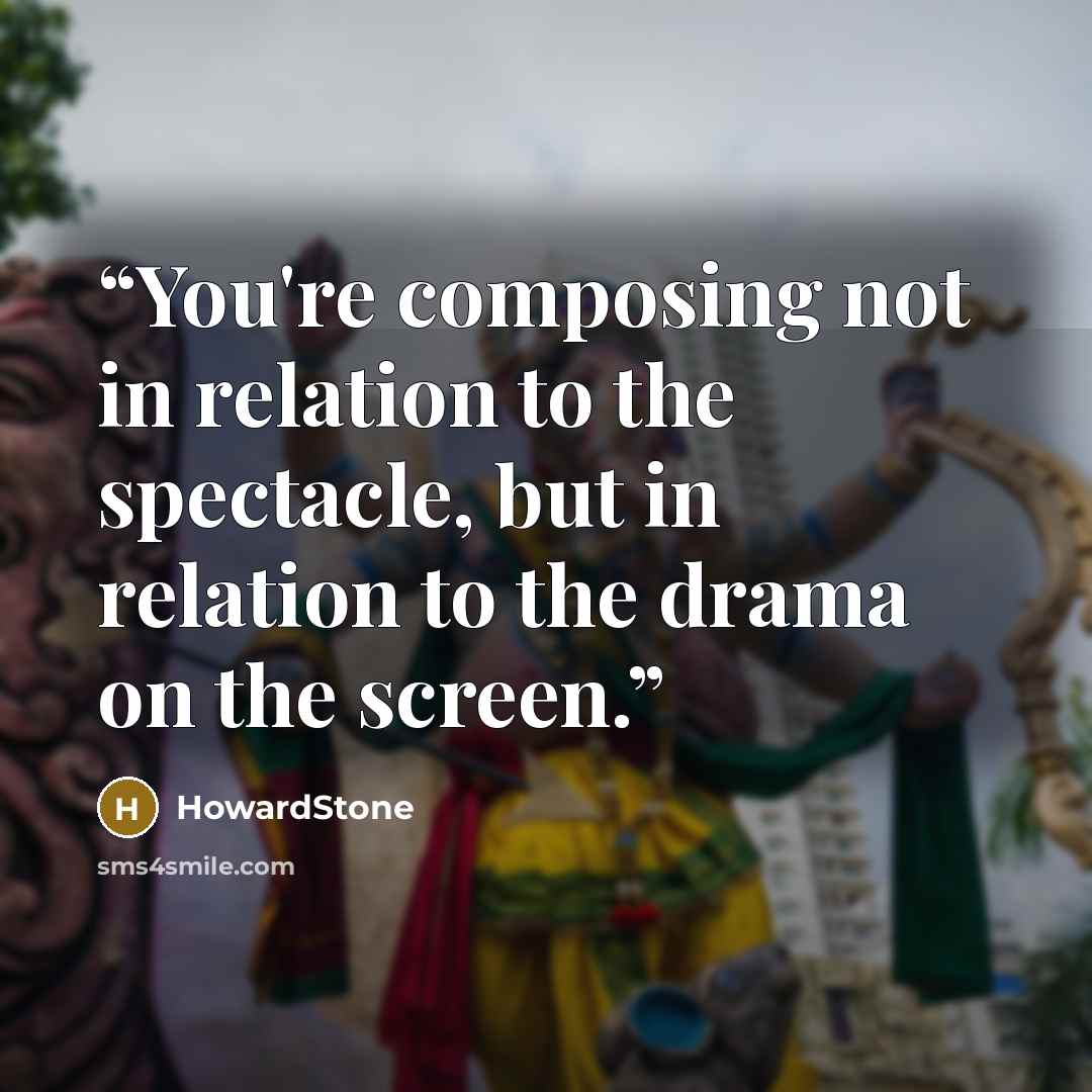 “You're composing not in relation to the spectacle, but in relation to the drama on﻿ the screen.” quote by HowardStone