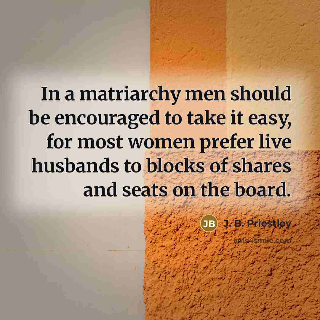 “In a matriarchy men should be encouraged to take it…” quote by J. B. Priestley