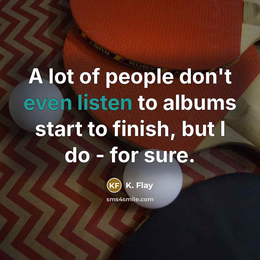“A lot of people don't even listen to albums start…” quote by K. Flay