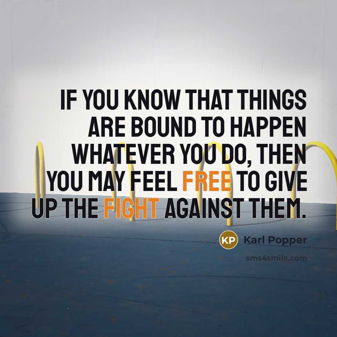 “If you know that things are bound to happen whatever you do, then you may feel free to give up the fight against them.” quote by Karl Popper