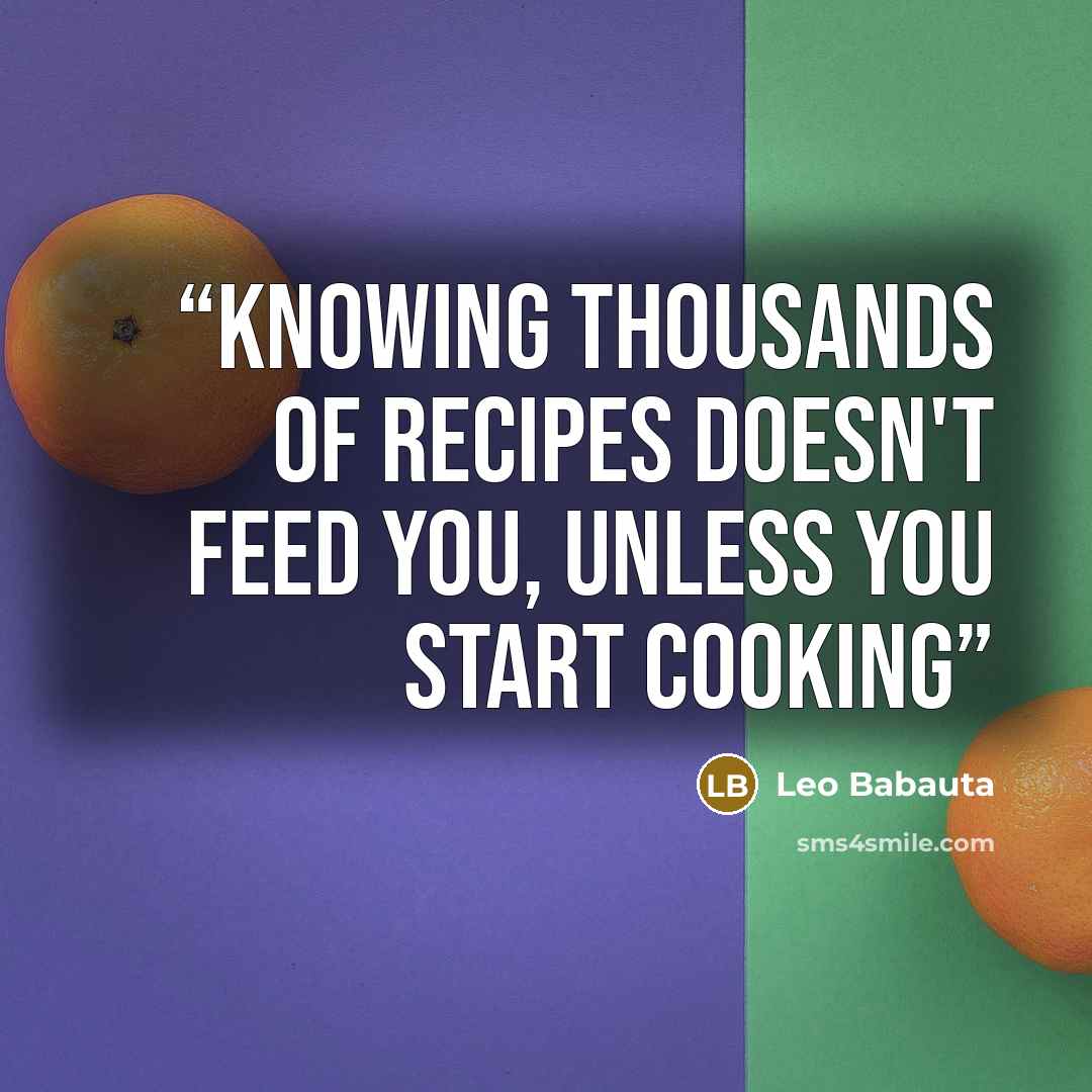 “Knowing thousands of recipes doesn't feed you, unless you start cooking” quote by Leo Babauta