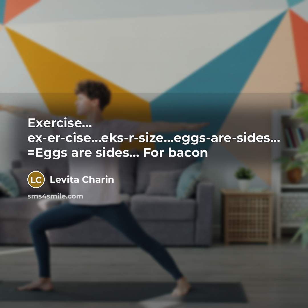 “Exercise… ex-er-cise…eks-r-size…eggs-are-sides... =Eggs are sides… For bacon” quote by Levita Charin