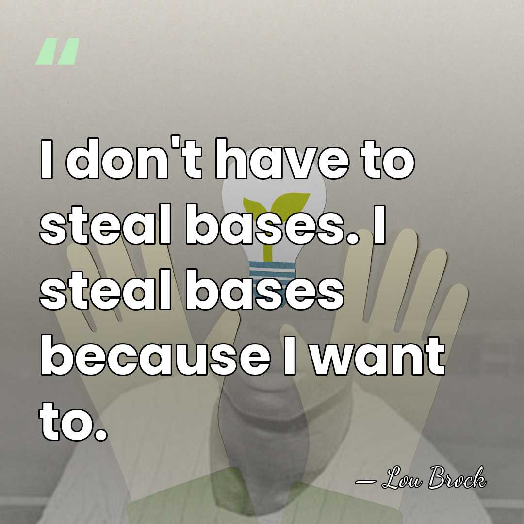 I don't have to steal bases. I steal bases because I want&hellip; - Lou Brock