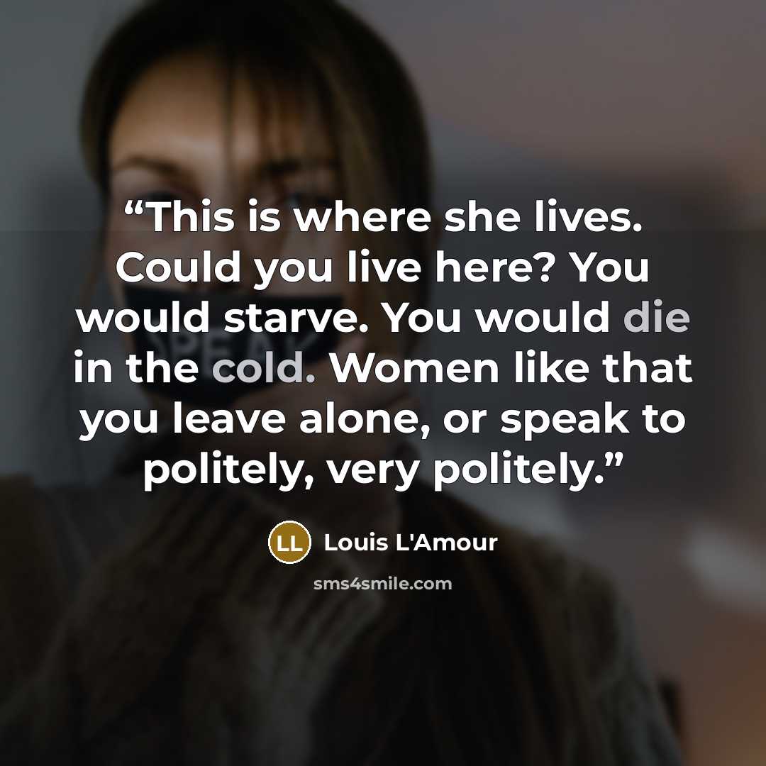 “This is where she lives. Could you live here? You would starve. You would die in the cold. Women like that you leave alone, or speak to politely, very politely.” quote by Louis L'Amour