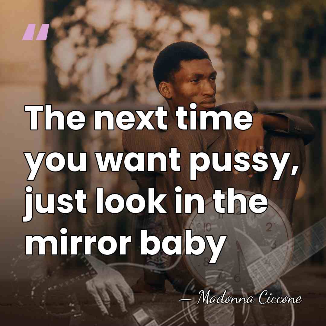 The next time you want pussy, just look in the mirror baby - Madonna Ciccone