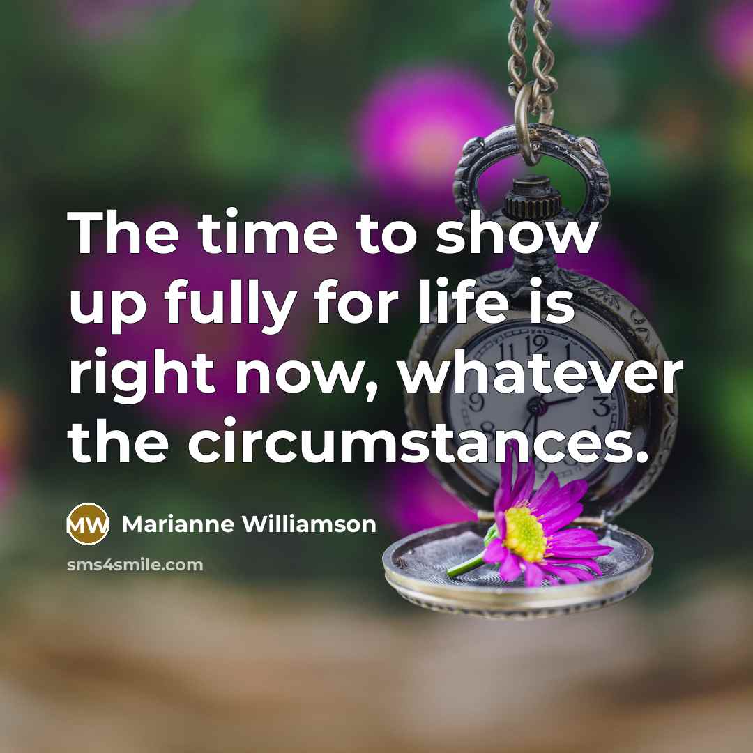 “The time to show up fully for life is right…” quote by Marianne Williamson