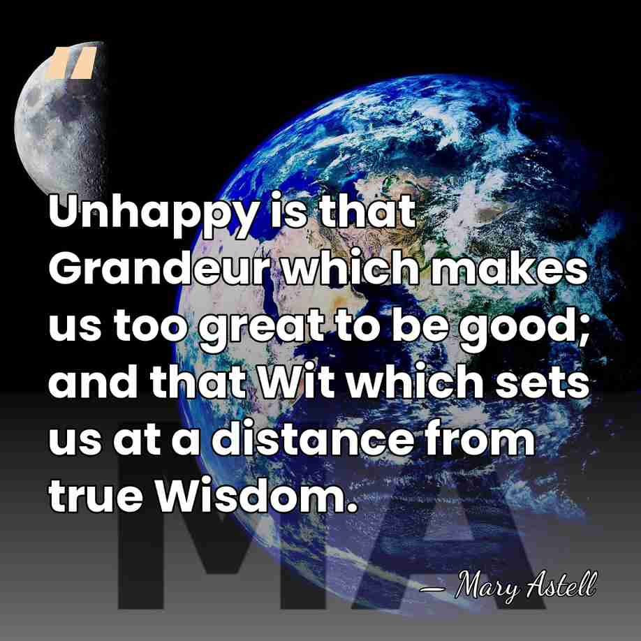 Unhappy is that Grandeur which makes us too great to be good;&hellip; - Mary Astell