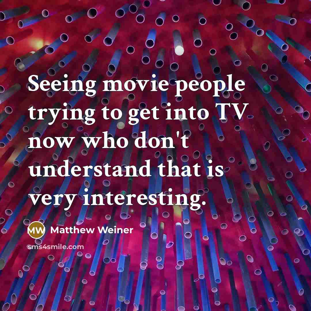 “Seeing movie people trying to get into TV now who…” quote by Matthew Weiner