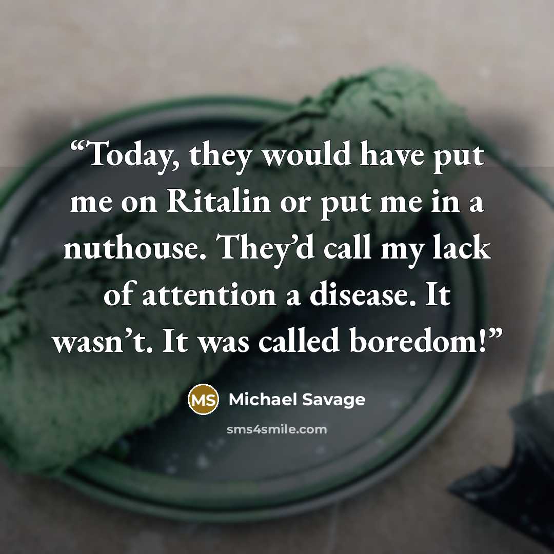 “Today, they would have put me on Ritalin or put me in a nuthouse. They’d call my lack of attention a disease. It wasn’t. It was called boredom!” quote by Michael Savage