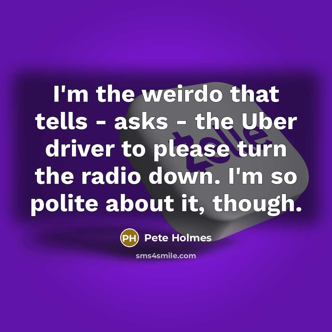 “I'm the weirdo that tells - asks - the Uber…” quote by Pete Holmes